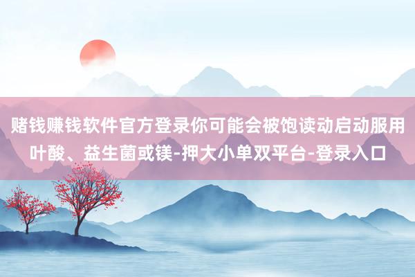 赌钱赚钱软件官方登录你可能会被饱读动启动服用叶酸、益生菌或镁-押大小单双平台-登录入口