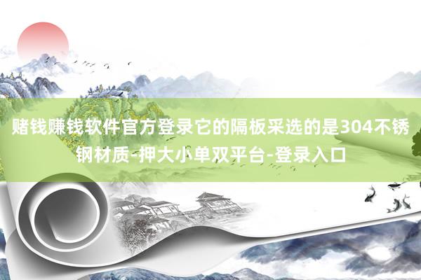 赌钱赚钱软件官方登录它的隔板采选的是304不锈钢材质-押大小单双平台-登录入口