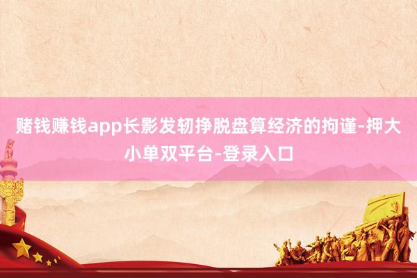 赌钱赚钱app长影发轫挣脱盘算经济的拘谨-押大小单双平台-登录入口