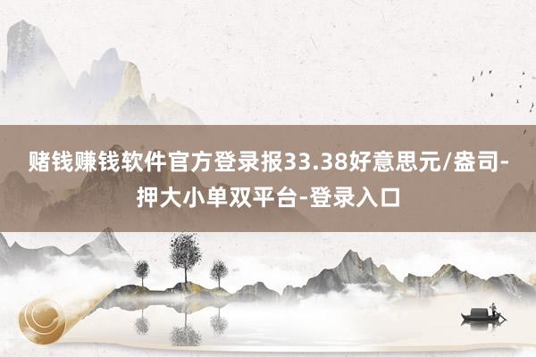 赌钱赚钱软件官方登录报33.38好意思元/盎司-押大小单双平台-登录入口