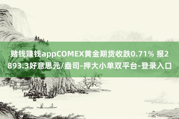 赌钱赚钱appCOMEX黄金期货收跌0.71% 报2893.3好意思元/盎司-押大小单双平台-登录入口