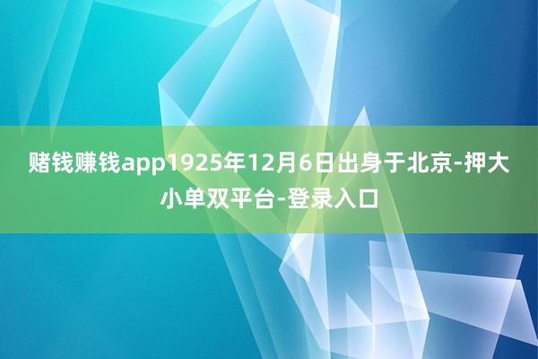 赌钱赚钱app1925年12月6日出身于北京-押大小单双平台-登录入口