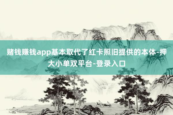 赌钱赚钱app基本取代了红卡照旧提供的本体-押大小单双平台-登录入口