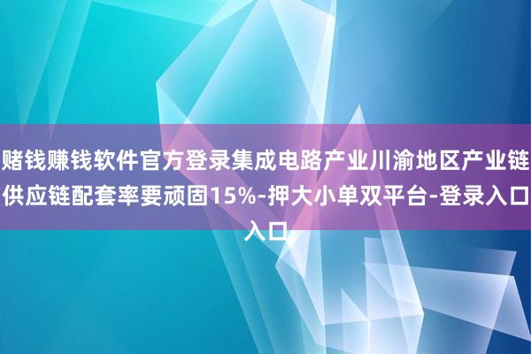 赌钱赚钱软件官方登录集成电路产业川渝地区产业链供应链配套率要顽固15%-押大小单双平台-登录入口