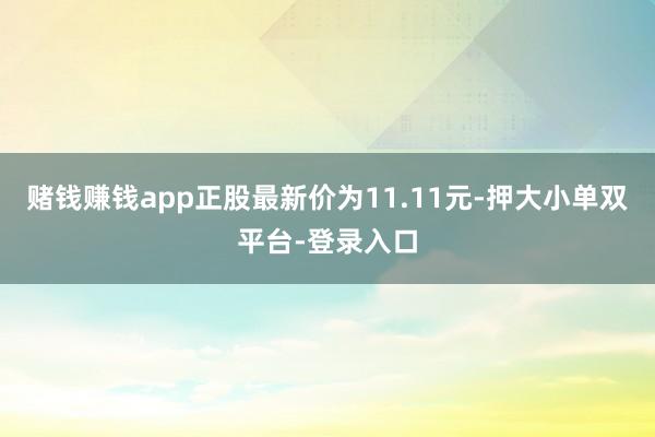 赌钱赚钱app正股最新价为11.11元-押大小单双平台-登录入口