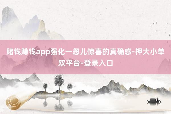 赌钱赚钱app强化一忽儿惊喜的真确感-押大小单双平台-登录入口