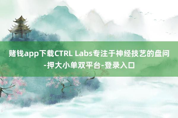 赌钱app下载CTRL Labs专注于神经技艺的盘问-押大小单双平台-登录入口
