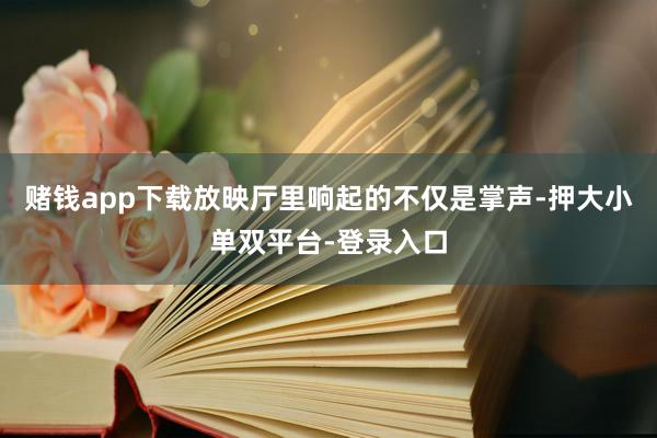 赌钱app下载放映厅里响起的不仅是掌声-押大小单双平台-登录入口