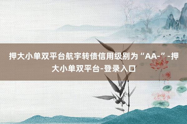 押大小单双平台航宇转债信用级别为“AA-”-押大小单双平台-登录入口