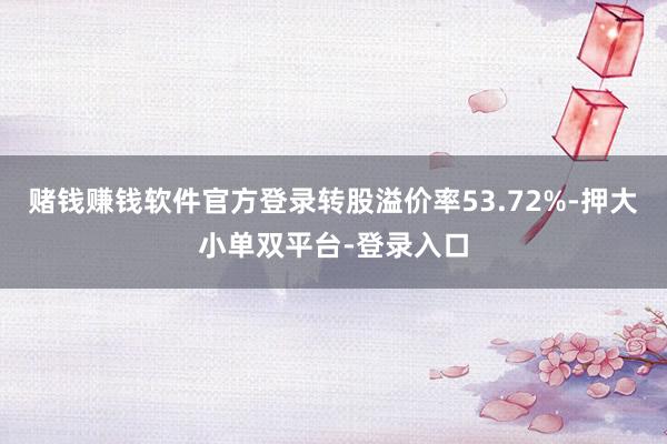 赌钱赚钱软件官方登录转股溢价率53.72%-押大小单双平台-登录入口