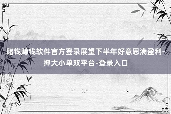 赌钱赚钱软件官方登录展望下半年好意思满盈利-押大小单双平台-登录入口