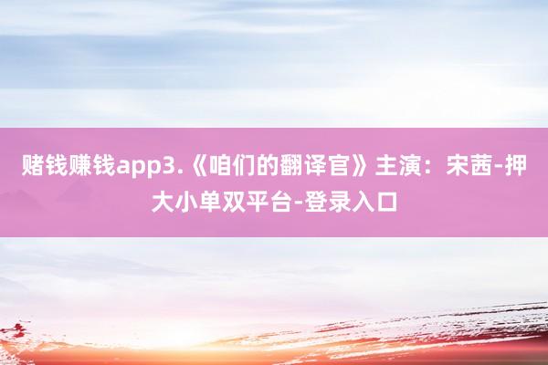 赌钱赚钱app3.《咱们的翻译官》主演：宋茜-押大小单双平台-登录入口