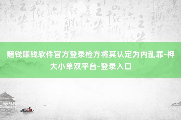 赌钱赚钱软件官方登录检方将其认定为内乱罪-押大小单双平台-登录入口
