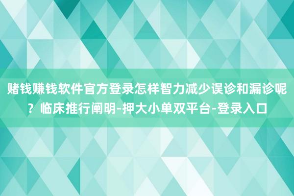 赌钱赚钱软件官方登录怎样智力减少误诊和漏诊呢？临床推行阐明-押大小单双平台-登录入口