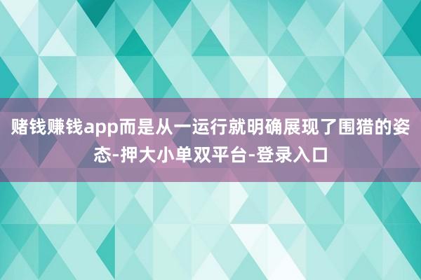 赌钱赚钱app而是从一运行就明确展现了围猎的姿态-押大小单双平台-登录入口