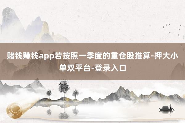 赌钱赚钱app若按照一季度的重仓股推算-押大小单双平台-登录入口