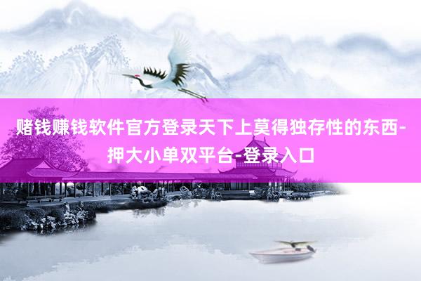 赌钱赚钱软件官方登录天下上莫得独存性的东西-押大小单双平台-登录入口