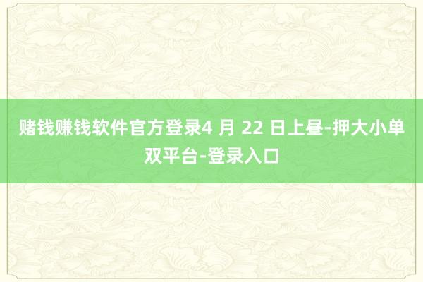 赌钱赚钱软件官方登录4 月 22 日上昼-押大小单双平台-登录入口