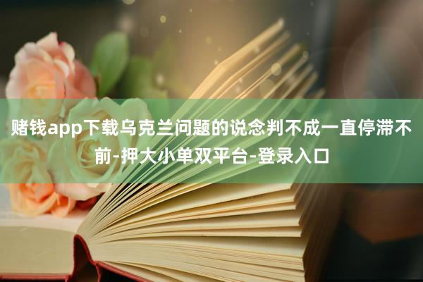 赌钱app下载乌克兰问题的说念判不成一直停滞不前-押大小单双平台-登录入口