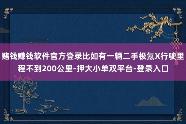 赌钱赚钱软件官方登录比如有一辆二手极氪X行驶里程不到200公里-押大小单双平台-登录入口