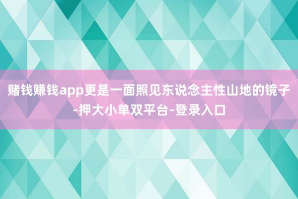 赌钱赚钱app更是一面照见东说念主性山地的镜子-押大小单双平台-登录入口