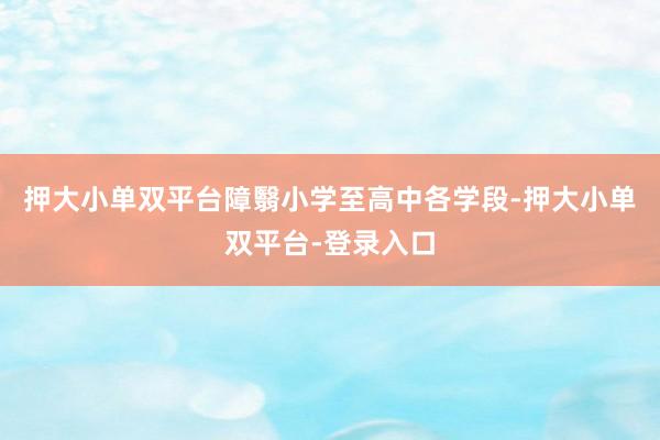 押大小单双平台障翳小学至高中各学段-押大小单双平台-登录入口