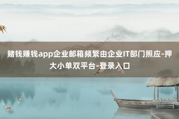 赌钱赚钱app企业邮箱频繁由企业IT部门照应-押大小单双平台-登录入口