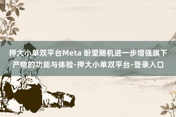 押大小单双平台Meta 盼望随机进一步增强旗下产物的功能与体验-押大小单双平台-登录入口