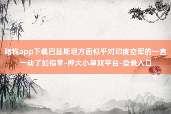赌钱app下载巴基斯坦方面似乎对印度空军的一言一动了如指掌-押大小单双平台-登录入口