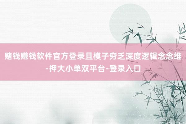 赌钱赚钱软件官方登录且模子穷乏深度逻辑念念维-押大小单双平台-登录入口