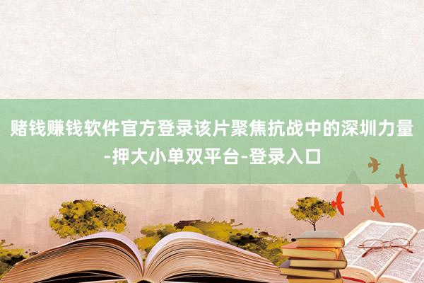 赌钱赚钱软件官方登录该片聚焦抗战中的深圳力量-押大小单双平台-登录入口