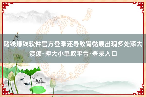 赌钱赚钱软件官方登录还导致胃黏膜出现多处深大溃疡-押大小单双平台-登录入口