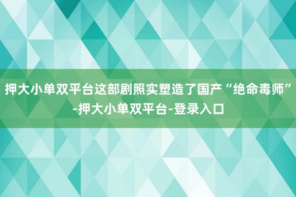 押大小单双平台这部剧照实塑造了国产“绝命毒师”-押大小单双平台-登录入口
