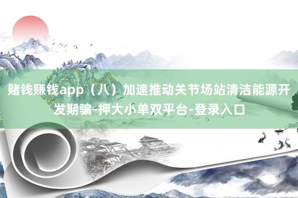 赌钱赚钱app（八）加速推动关节场站清洁能源开发期骗-押大小单双平台-登录入口