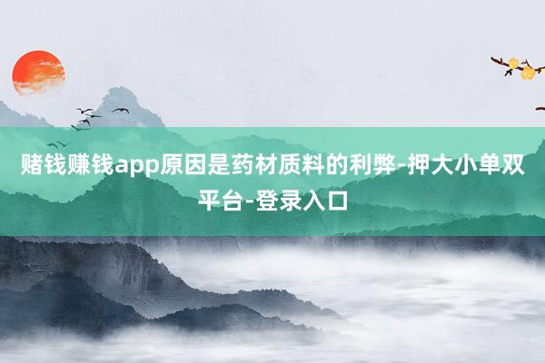 赌钱赚钱app原因是药材质料的利弊-押大小单双平台-登录入口