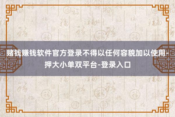 赌钱赚钱软件官方登录不得以任何容貌加以使用-押大小单双平台-登录入口