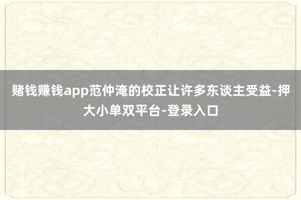 赌钱赚钱app范仲淹的校正让许多东谈主受益-押大小单双平台-登录入口