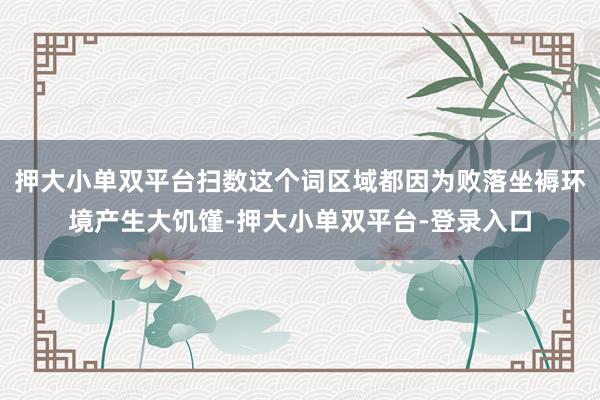 押大小单双平台扫数这个词区域都因为败落坐褥环境产生大饥馑-押大小单双平台-登录入口