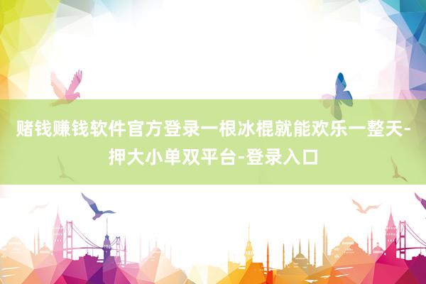赌钱赚钱软件官方登录一根冰棍就能欢乐一整天-押大小单双平台-登录入口