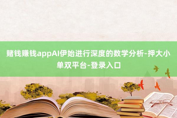 赌钱赚钱appAI伊始进行深度的数学分析-押大小单双平台-登录入口