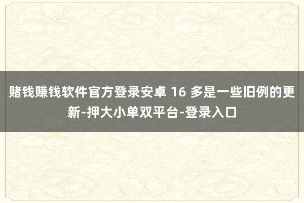 赌钱赚钱软件官方登录安卓 16 多是一些旧例的更新-押大小单双平台-登录入口