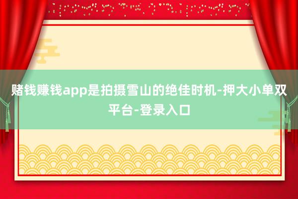 赌钱赚钱app是拍摄雪山的绝佳时机-押大小单双平台-登录入口