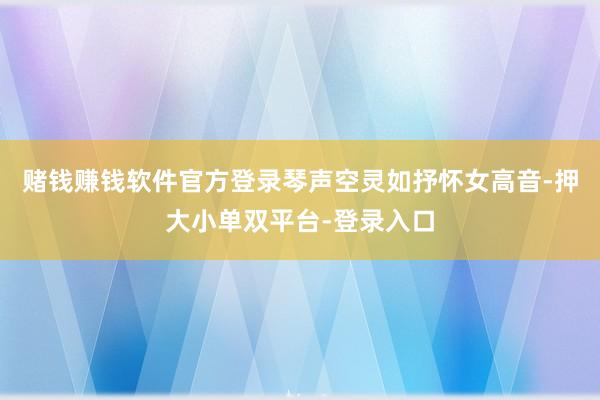 赌钱赚钱软件官方登录琴声空灵如抒怀女高音-押大小单双平台-登录入口