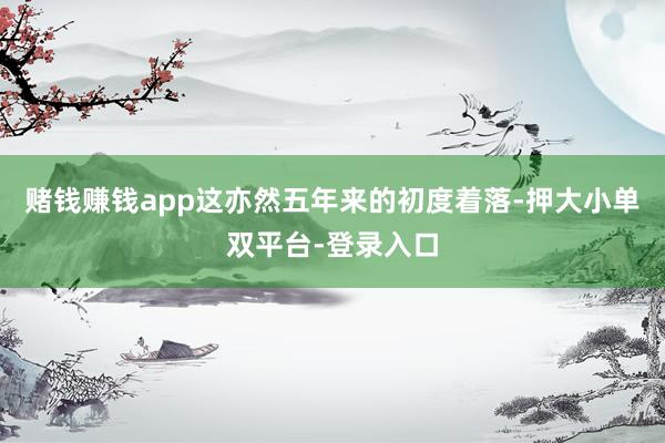 赌钱赚钱app这亦然五年来的初度着落-押大小单双平台-登录入口
