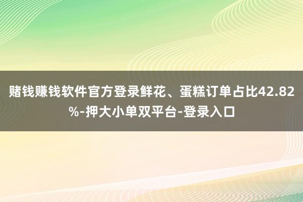 赌钱赚钱软件官方登录鲜花、蛋糕订单占比42.82%-押大小单双平台-登录入口