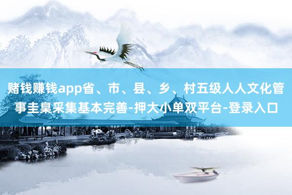 赌钱赚钱app省、市、县、乡、村五级人人文化管事圭臬采集基本完善-押大小单双平台-登录入口