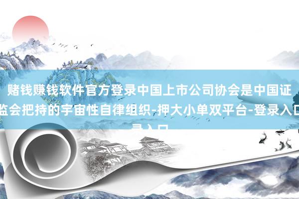 赌钱赚钱软件官方登录中国上市公司协会是中国证监会把持的宇宙性自律组织-押大小单双平台-登录入口