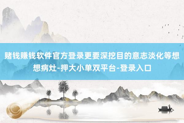 赌钱赚钱软件官方登录更要深挖目的意志淡化等想想病灶-押大小单双平台-登录入口