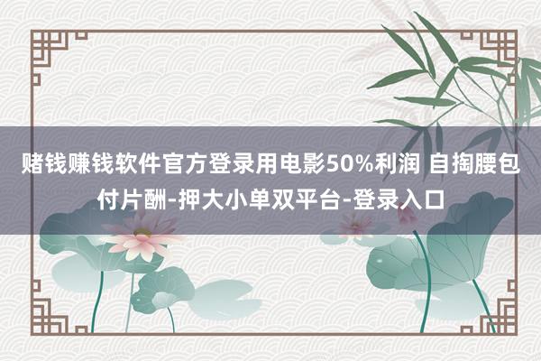 赌钱赚钱软件官方登录用电影50%利润 自掏腰包付片酬-押大小单双平台-登录入口
