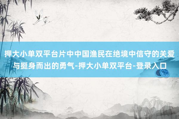 押大小单双平台片中中国渔民在绝境中信守的关爱与挺身而出的勇气-押大小单双平台-登录入口